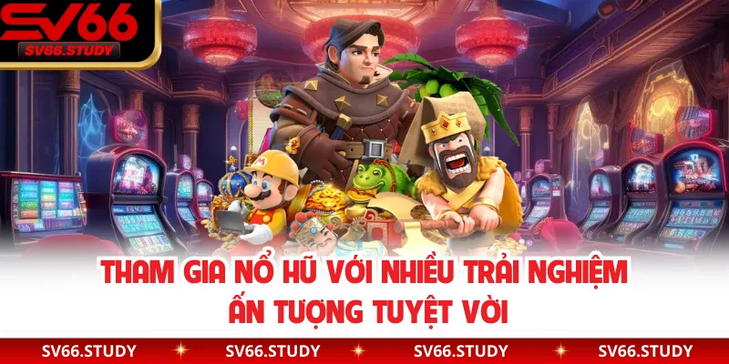 Tham gia nổ hũ với nhiều trải nghiệm ấn tượng tuyệt vời 